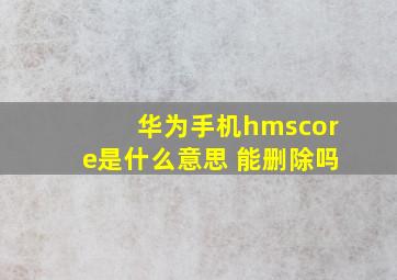 华为手机hmscore是什么意思 能删除吗